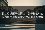越往后越压不住情绪，关于糖心Vlog网页版免费最近重新讨论的真相揭秘