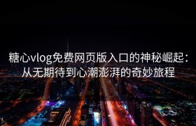 糖心vlog免费网页版入口的神秘崛起：从无期待到心潮澎湃的奇妙旅程