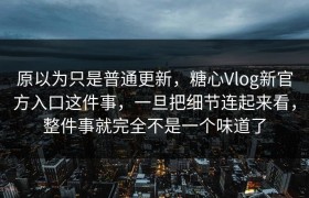 原以为只是普通更新，糖心Vlog新官方入口这件事，一旦把细节连起来看，整件事就完全不是一个味道了