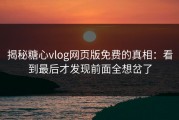 揭秘糖心vlog网页版免费的真相：看到最后才发现前面全想岔了