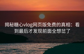 揭秘糖心vlog网页版免费的真相：看到最后才发现前面全想岔了