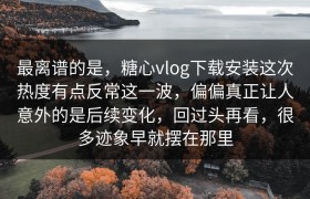 最离谱的是，糖心vlog下载安装这次热度有点反常这一波，偏偏真正让人意外的是后续变化，回过头再看，很多迹象早就摆在那里