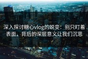 深入探讨糖心vlog的蜕变：别只盯着表面，背后的深层意义让我们沉思