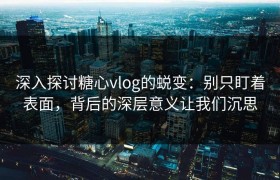 深入探讨糖心vlog的蜕变：别只盯着表面，背后的深层意义让我们沉思