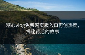 糖心vlog免费网页版入口再创热度，揭秘背后的故事