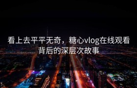 看上去平平无奇，糖心vlog在线观看背后的深层次故事