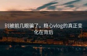 别被前几眼骗了，糖心vlog的真正变化在背后