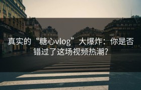 真实的“糖心vlog”大爆炸：你是否错过了这场视频热潮？
