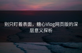 别只盯着表面，糖心Vlog网页版的深层意义探析