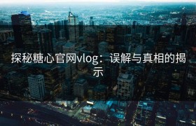 探秘糖心官网vlog：误解与真相的揭示
