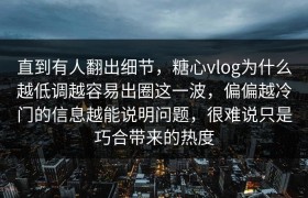 直到有人翻出细节，糖心vlog为什么越低调越容易出圈这一波，偏偏越冷门的信息越能说明问题，很难说只是巧合带来的热度