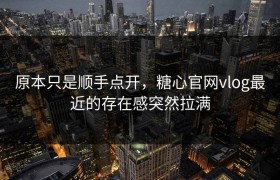 原本只是顺手点开，糖心官网vlog最近的存在感突然拉满