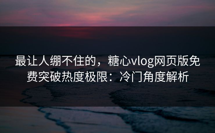 最让人绷不住的，糖心vlog网页版免费突破热度极限：冷门角度解析