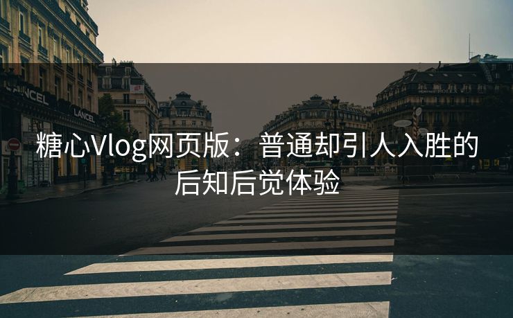 糖心Vlog网页版：普通却引人入胜的后知后觉体验