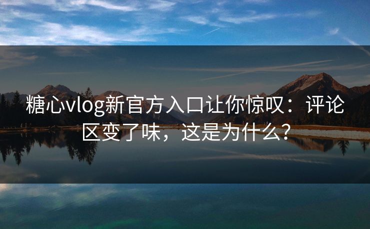 糖心vlog新官方入口让你惊叹：评论区变了味，这是为什么？