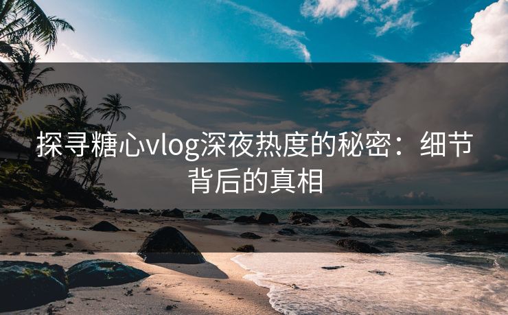 探寻糖心vlog深夜热度的秘密：细节背后的真相