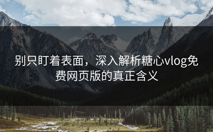 别只盯着表面，深入解析糖心vlog免费网页版的真正含义