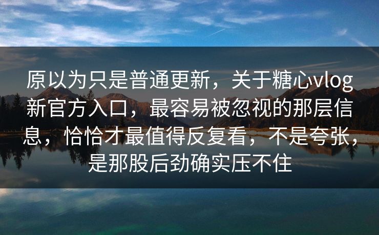 原以为只是普通更新，关于糖心vlog新官方入口，最容易被忽视的那层信息，恰恰才最值得反复看，不是夸张，是那股后劲确实压不住