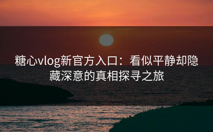 糖心vlog新官方入口：看似平静却隐藏深意的真相探寻之旅