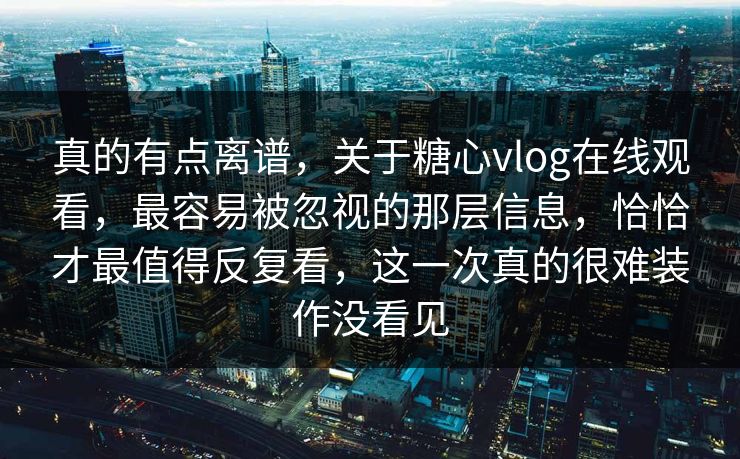 真的有点离谱，关于糖心vlog在线观看，最容易被忽视的那层信息，恰恰才最值得反复看，这一次真的很难装作没看见