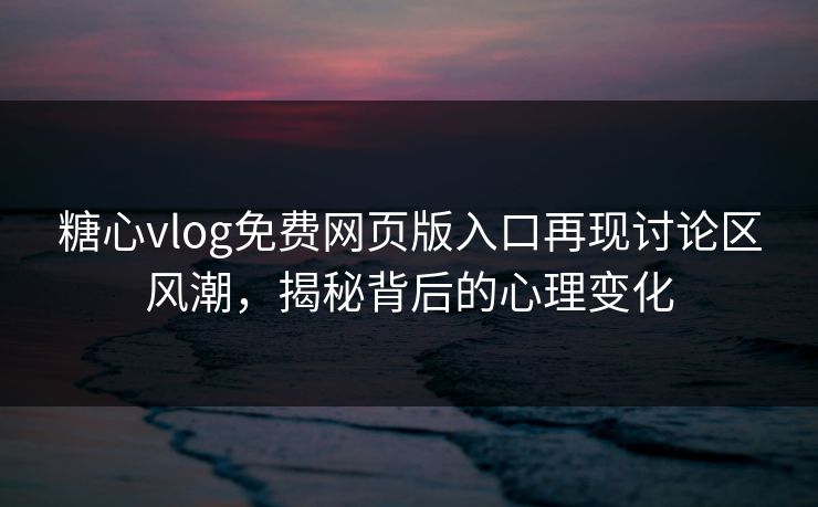糖心vlog免费网页版入口再现讨论区风潮，揭秘背后的心理变化