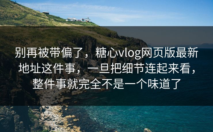 别再被带偏了，糖心vlog网页版最新地址这件事，一旦把细节连起来看，整件事就完全不是一个味道了