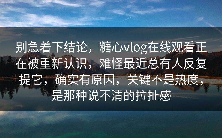 别急着下结论，糖心vlog在线观看正在被重新认识，难怪最近总有人反复提它，确实有原因，关键不是热度，是那种说不清的拉扯感
