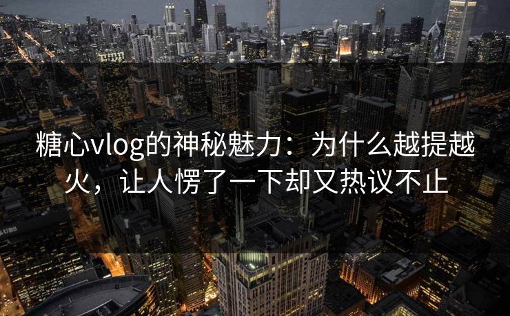 糖心vlog的神秘魅力：为什么越提越火，让人愣了一下却又热议不止