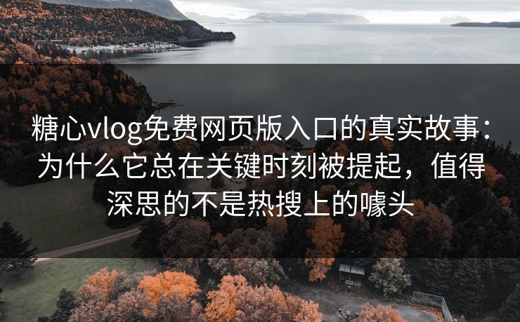 糖心vlog免费网页版入口的真实故事：为什么它总在关键时刻被提起，值得深思的不是热搜上的噱头