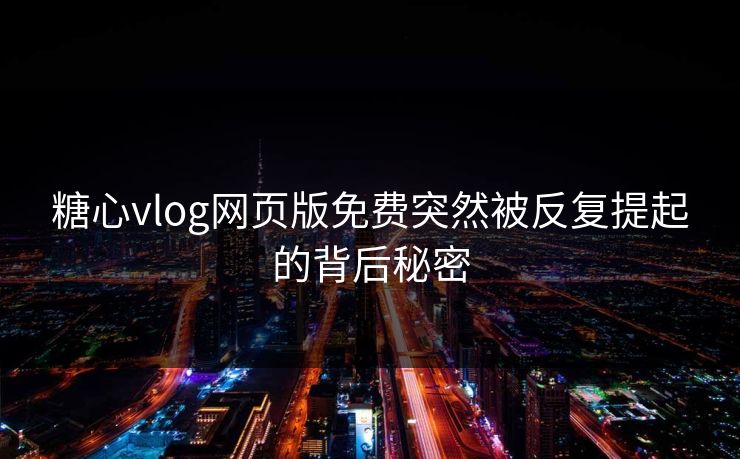糖心vlog网页版免费突然被反复提起的背后秘密
