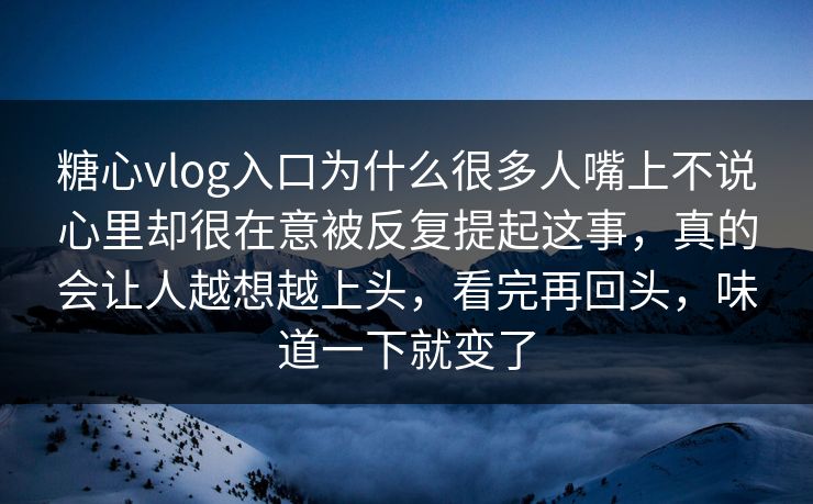 糖心vlog入口为什么很多人嘴上不说心里却很在意被反复提起这事，真的会让人越想越上头，看完再回头，味道一下就变了