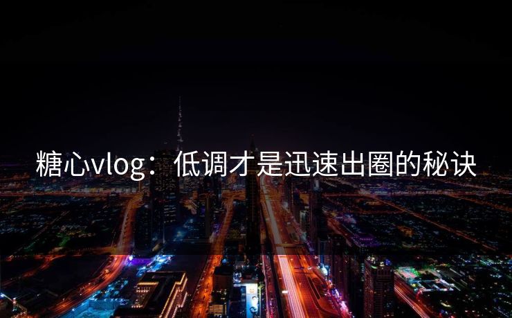 糖心vlog：低调才是迅速出圈的秘诀