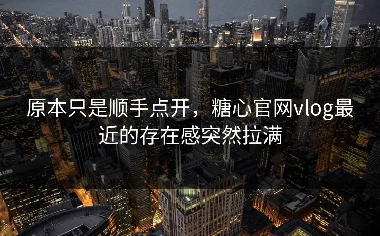 原本只是顺手点开，糖心官网vlog最近的存在感突然拉满