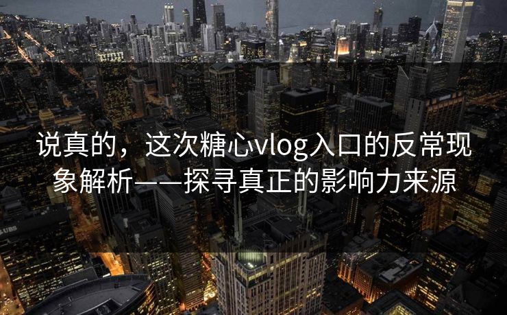 说真的，这次糖心vlog入口的反常现象解析——探寻真正的影响力来源