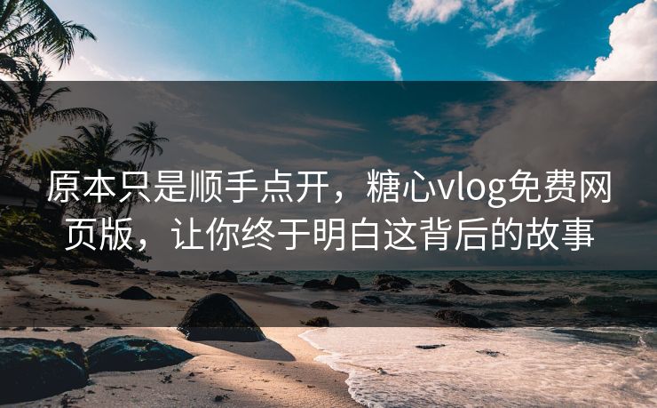 原本只是顺手点开，糖心vlog免费网页版，让你终于明白这背后的故事