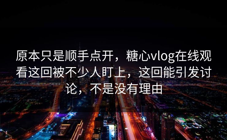 原本只是顺手点开,糖心vlog在线观看这回被不少人盯上,这回能引发讨论,不是没有理由 原本只是顺手点开,糖心vlog在线观看这回被不少人盯上,这回能引发讨论,不是没有理由
