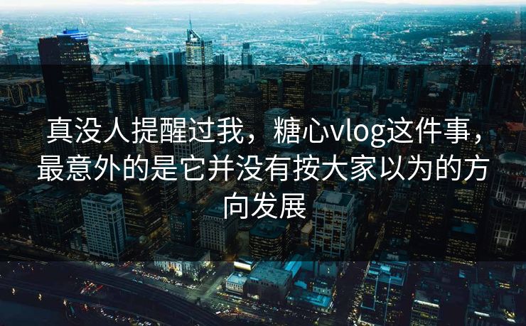 真没人提醒过我，糖心vlog这件事，最意外的是它并没有按大家以为的方向发展