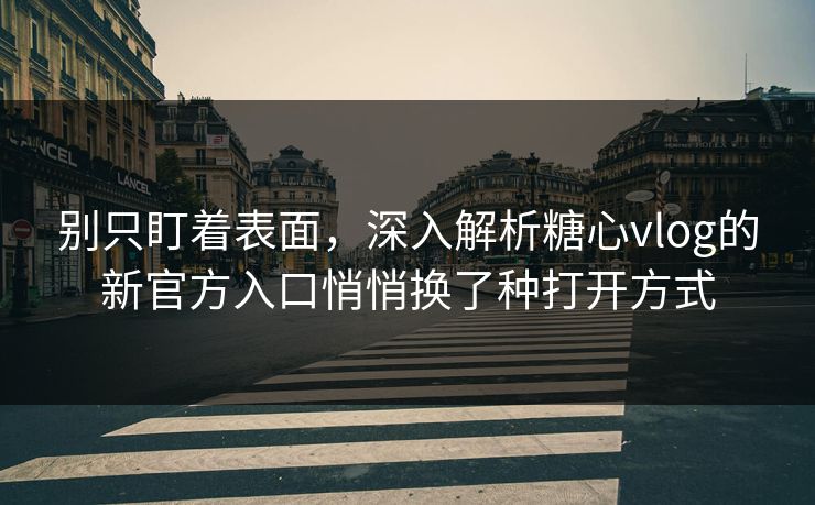 别只盯着表面，深入解析糖心vlog的新官方入口悄悄换了种打开方式
