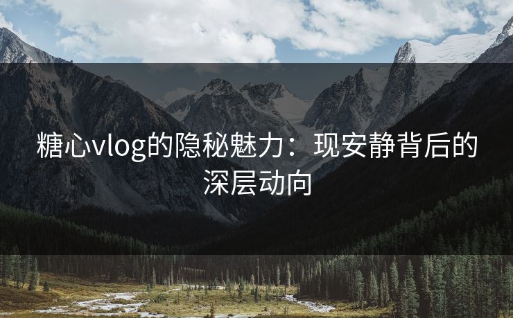 糖心vlog的隐秘魅力：现安静背后的深层动向