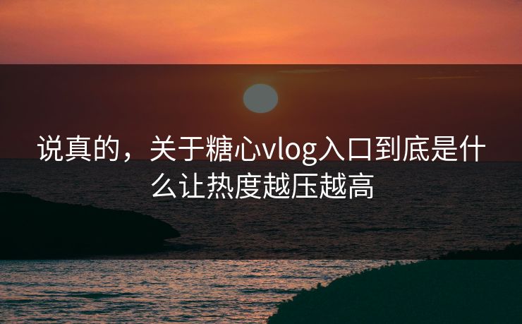 说真的，关于糖心vlog入口到底是什么让热度越压越高