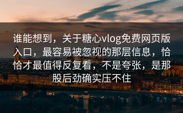 谁能想到，关于糖心vlog免费网页版入口，最容易被忽视的那层信息，恰恰才最值得反复看，不是夸张，是那股后劲确实压不住