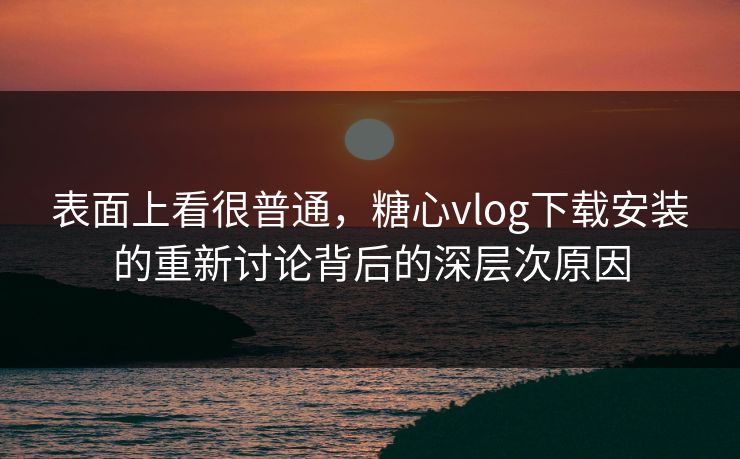 表面上看很普通,糖心vlog下载安装的重新讨论背后的深层次原因 表面上看很普通,糖心vlog下载安装的重新讨论背后的深层次原因