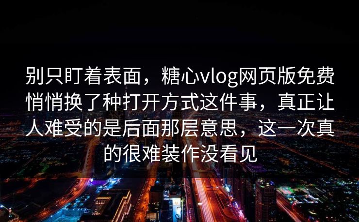 别只盯着表面,糖心vlog网页版免费悄悄换了种打开方式这件事,真正让人难受的是后面那层意思,这一次真的很难装作没看见 别只盯着表面,糖心vlog网页版免费悄悄换了种打开方式这件事,真正让人难受的是后面那层意思,这一次真的很难装作没看见