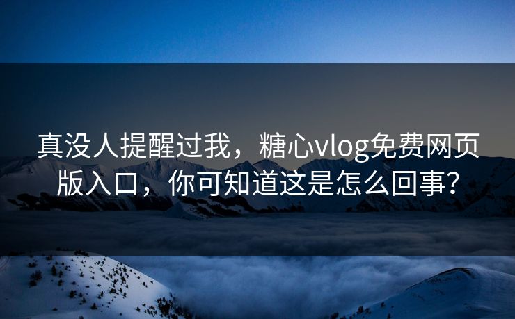 真没人提醒过我，糖心vlog免费网页版入口，你可知道这是怎么回事？