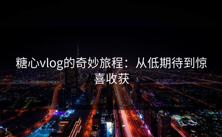 糖心vlog的奇妙旅程：从低期待到惊喜收获