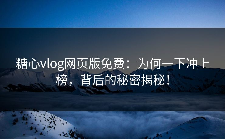 糖心vlog网页版免费：为何一下冲上榜，背后的秘密揭秘！