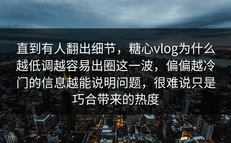直到有人翻出细节，糖心vlog为什么越低调越容易出圈这一波，偏偏越冷门的信息越能说明问题，很难说只是巧合带来的热度
