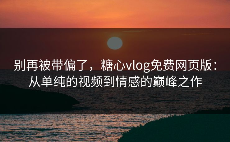 别再被带偏了,糖心vlog免费网页版:从单纯的视频到情感的巅峰之作 别再被带偏了,糖心vlog免费网页版:从单纯的视频到情感的巅峰之作