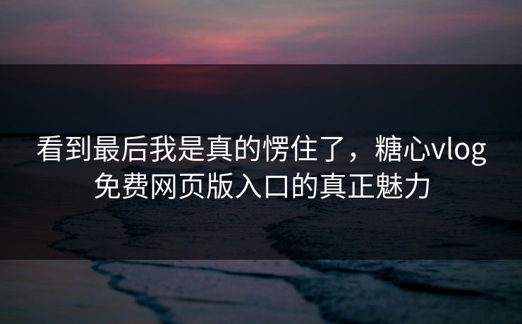 看到最后我是真的愣住了，糖心vlog免费网页版入口的真正魅力