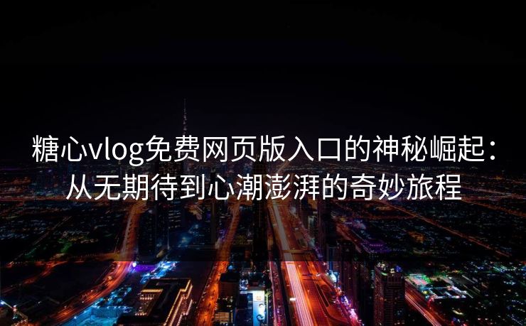 糖心vlog免费网页版入口的神秘崛起：从无期待到心潮澎湃的奇妙旅程